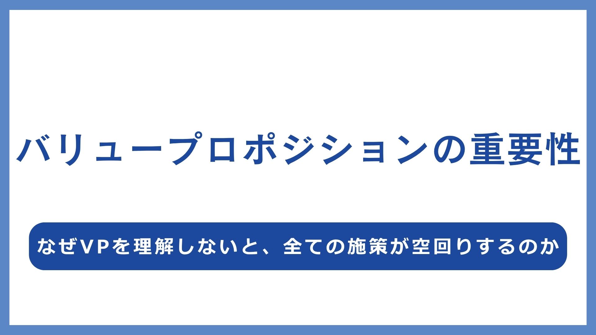 バリュープロポジションの重要性｜なぜVPを理解しないと、全ての施策が空回りするのか