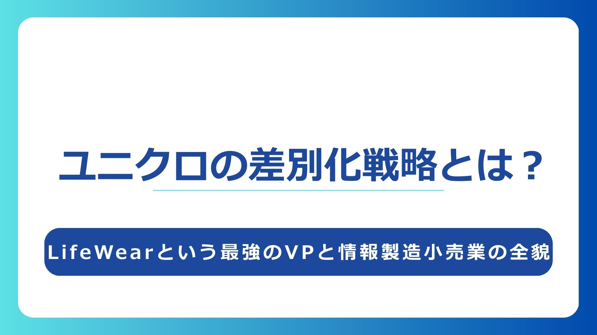ユニクロの差別化戦略とは？LifeWearという最強のVPと情報製造小売業の全貌