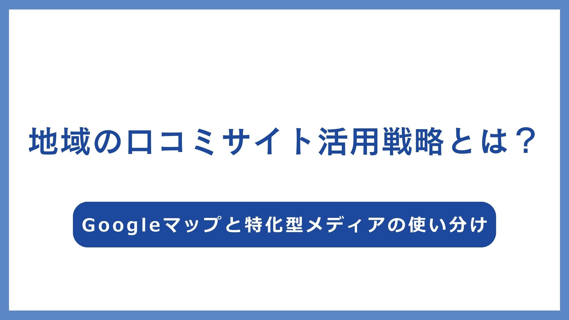 地域の口コミサイト活用戦略とは？Googleマップと特化型メディアの使い分け